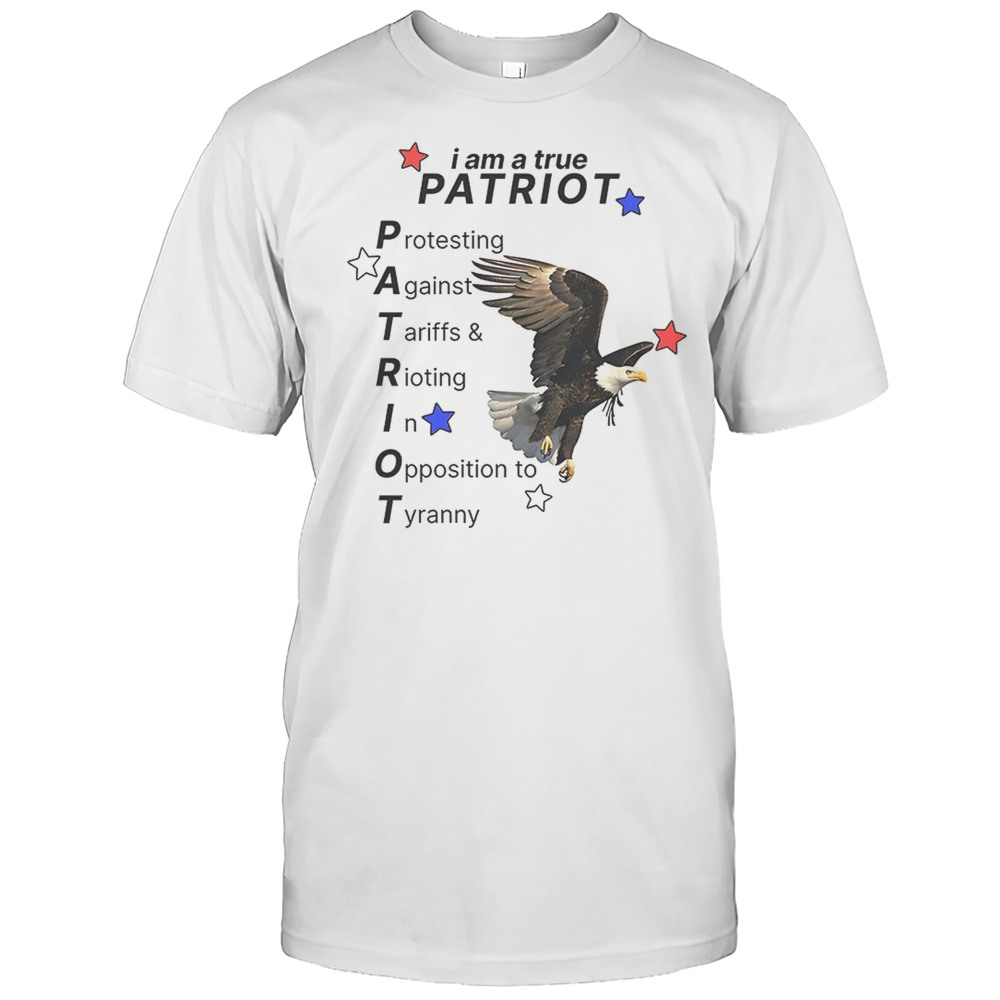 I Am A True PATRIOT Protesting Against Tariffs And Rioting In Opposition To Tyranny Shirt