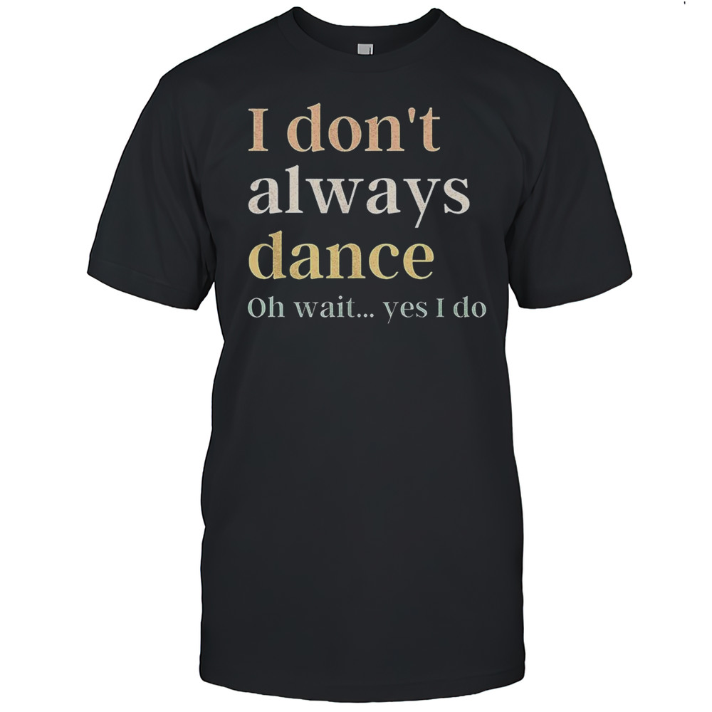 I Dont Always Dance Oh Wait Yes I Do Shirt