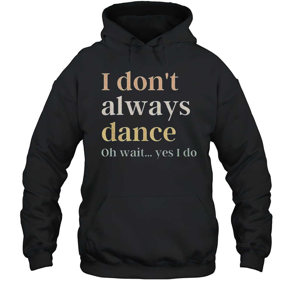 I Dont Always Dance Oh Wait Yes I Do Shirt Unisex Hoodie
