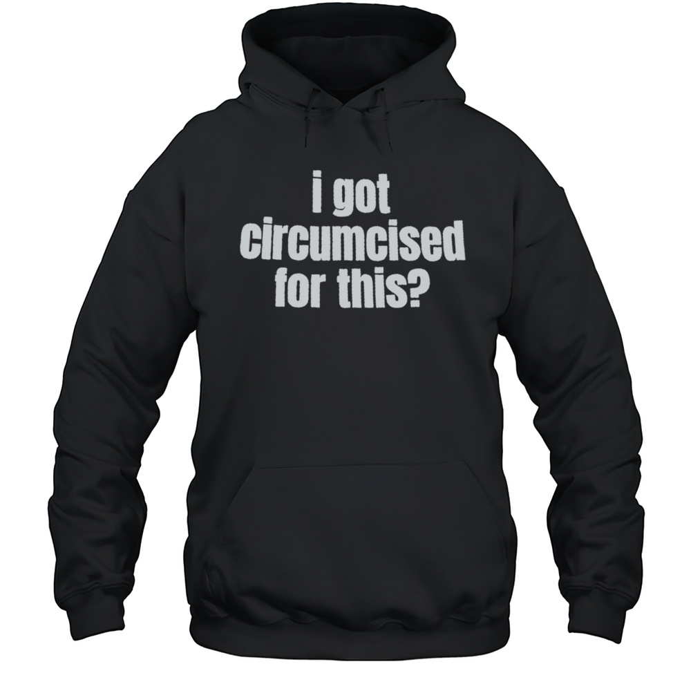 I Got Circumcised For This Shirt Unisex Hoodie