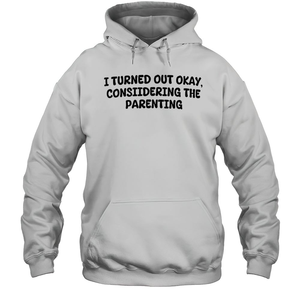 I Turned Out Okay Considering The Parenting Shirt Unisex Hoodie