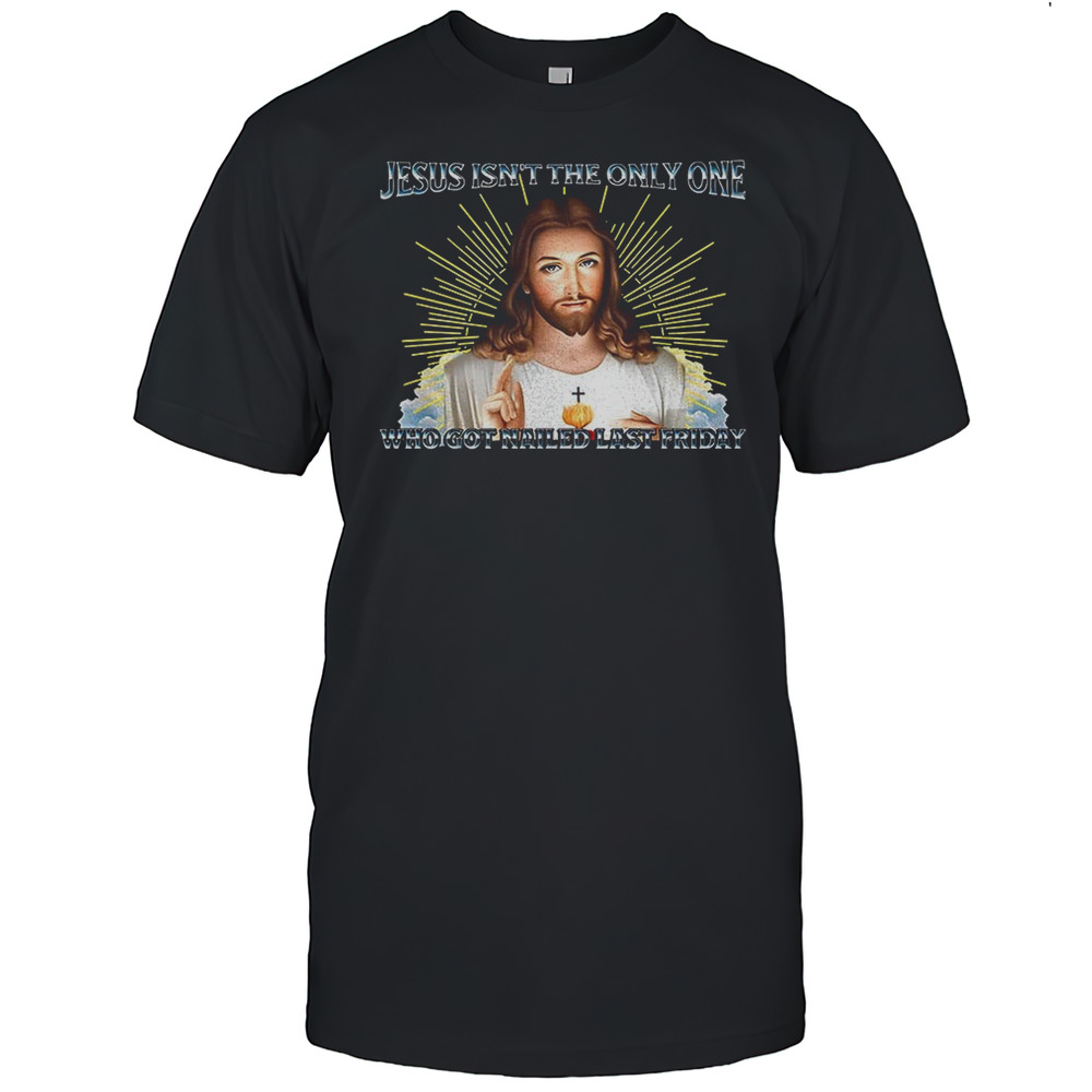 Jesus Isnt The Only One Who Got Nailed Last Friday Shirt