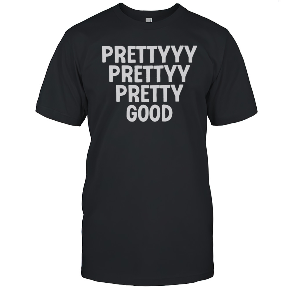 Prettyyy Prettyy Pretty Good Shirt