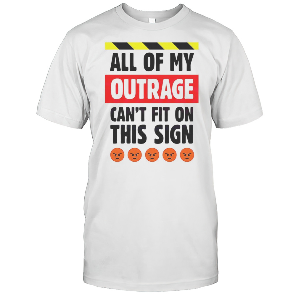 All Of My Outrage Cant Fit On This Sign Shirt