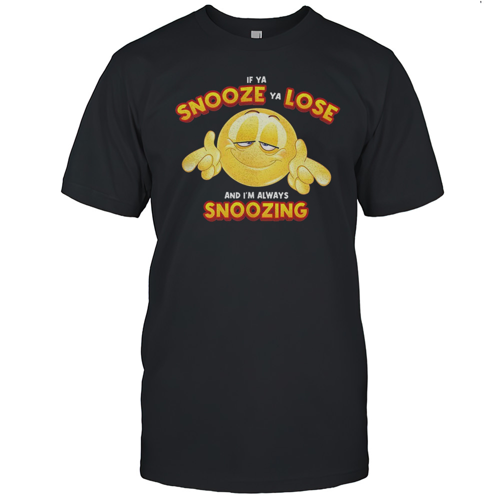 If Ya Snooze Ya Lose And Im Always Snoozing Shirt