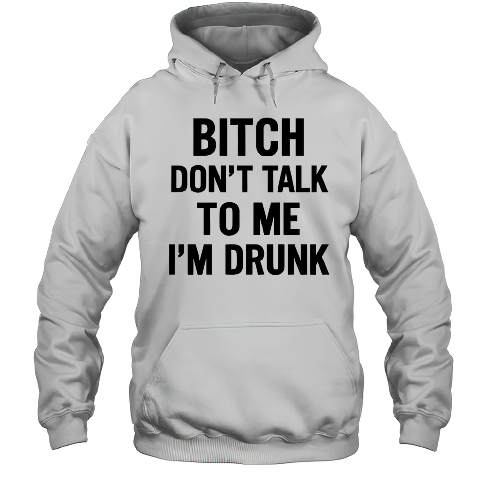 Bitch Dont Talk To Me Im Drunk Shirt Unisex Hoodie