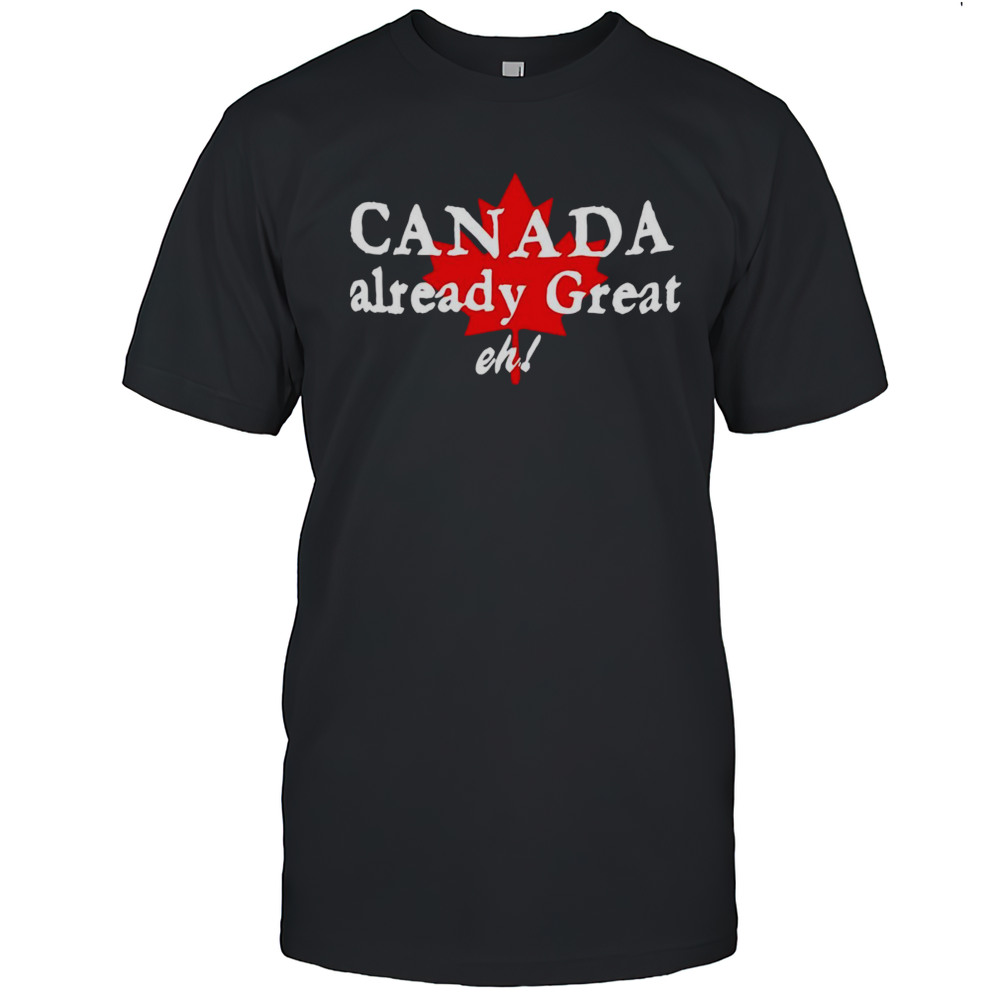 Canada Already Great Eh Shirt