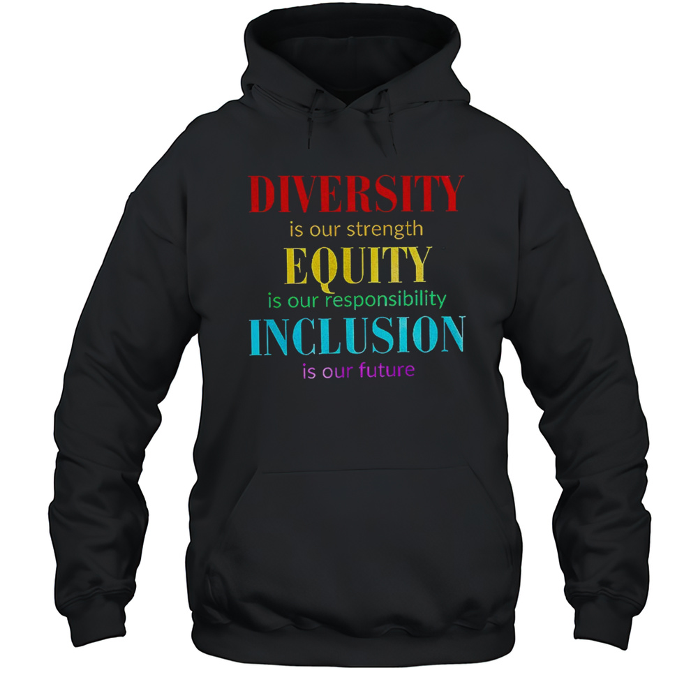 Diversity Is Our Strength Equity Is Our Responsibility Inclusion Is Our Future Shirt Unisex Hoodie