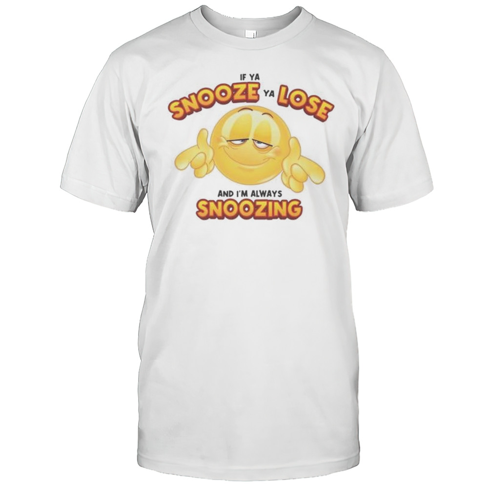 If Ya Snooze Ya Lose And Im Always Snoozing Shirt
