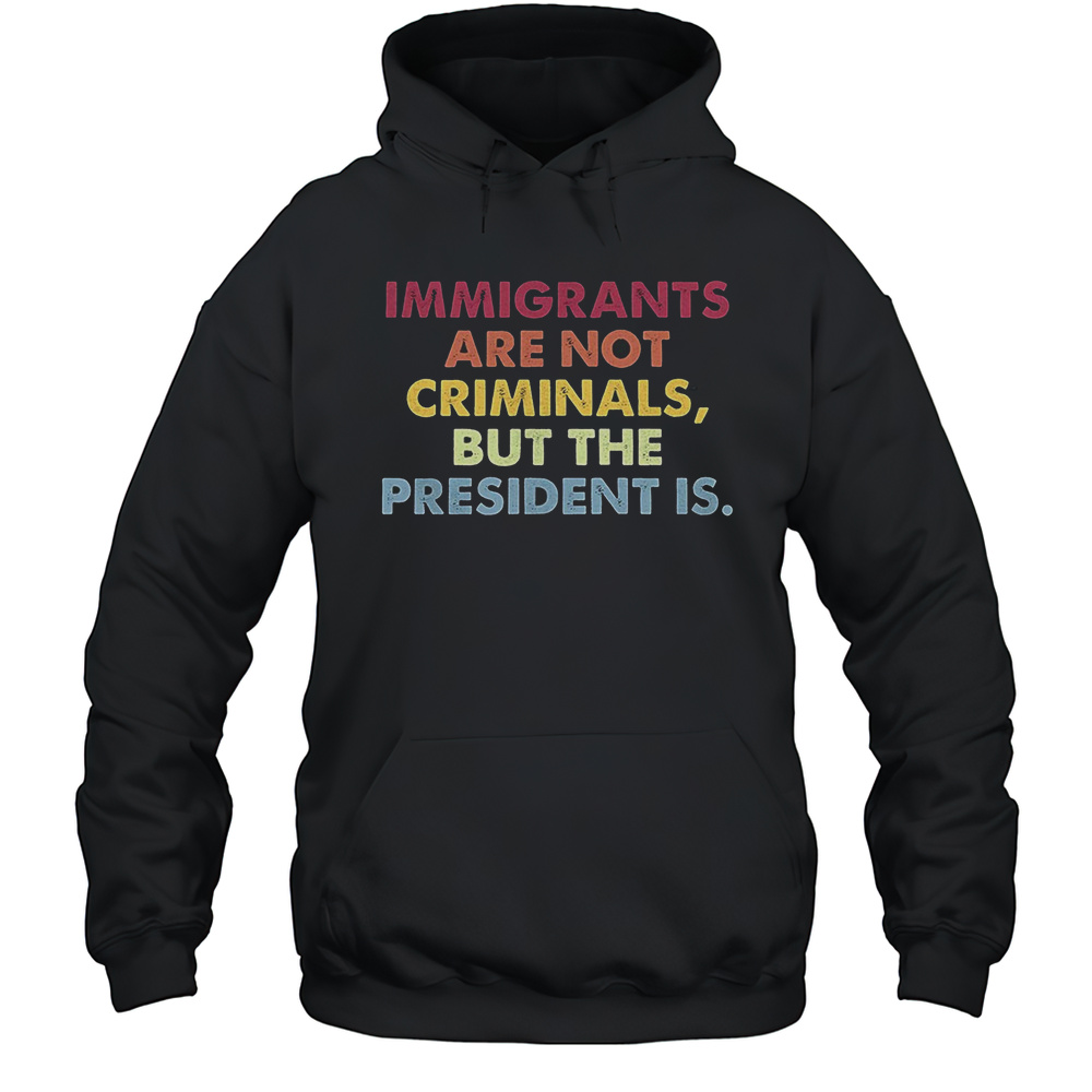 Immigrants Are Not Criminals But The President Is Shirt Unisex Hoodie