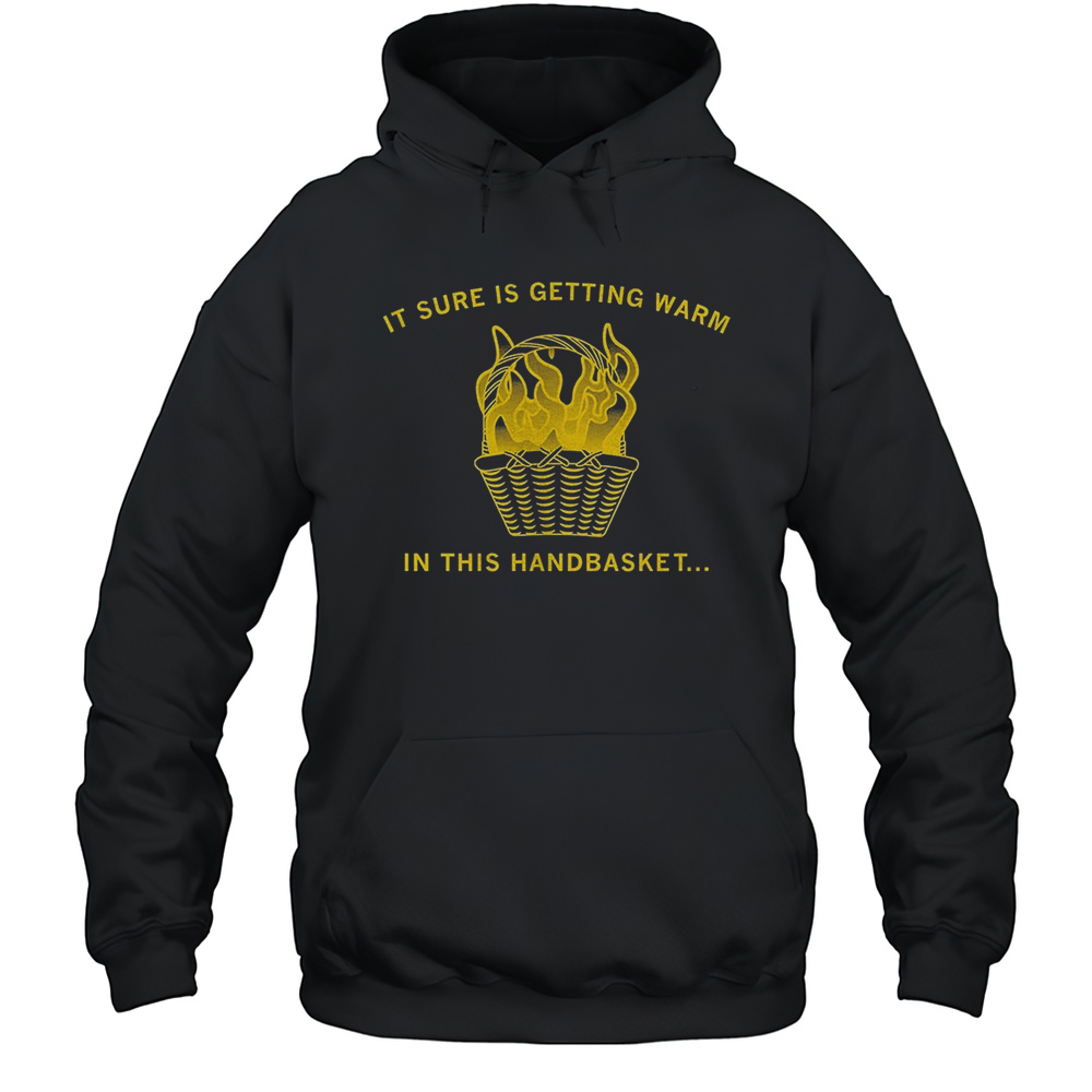It Sure Is Getting Warm In This Handbasket Shirt Unisex Hoodie