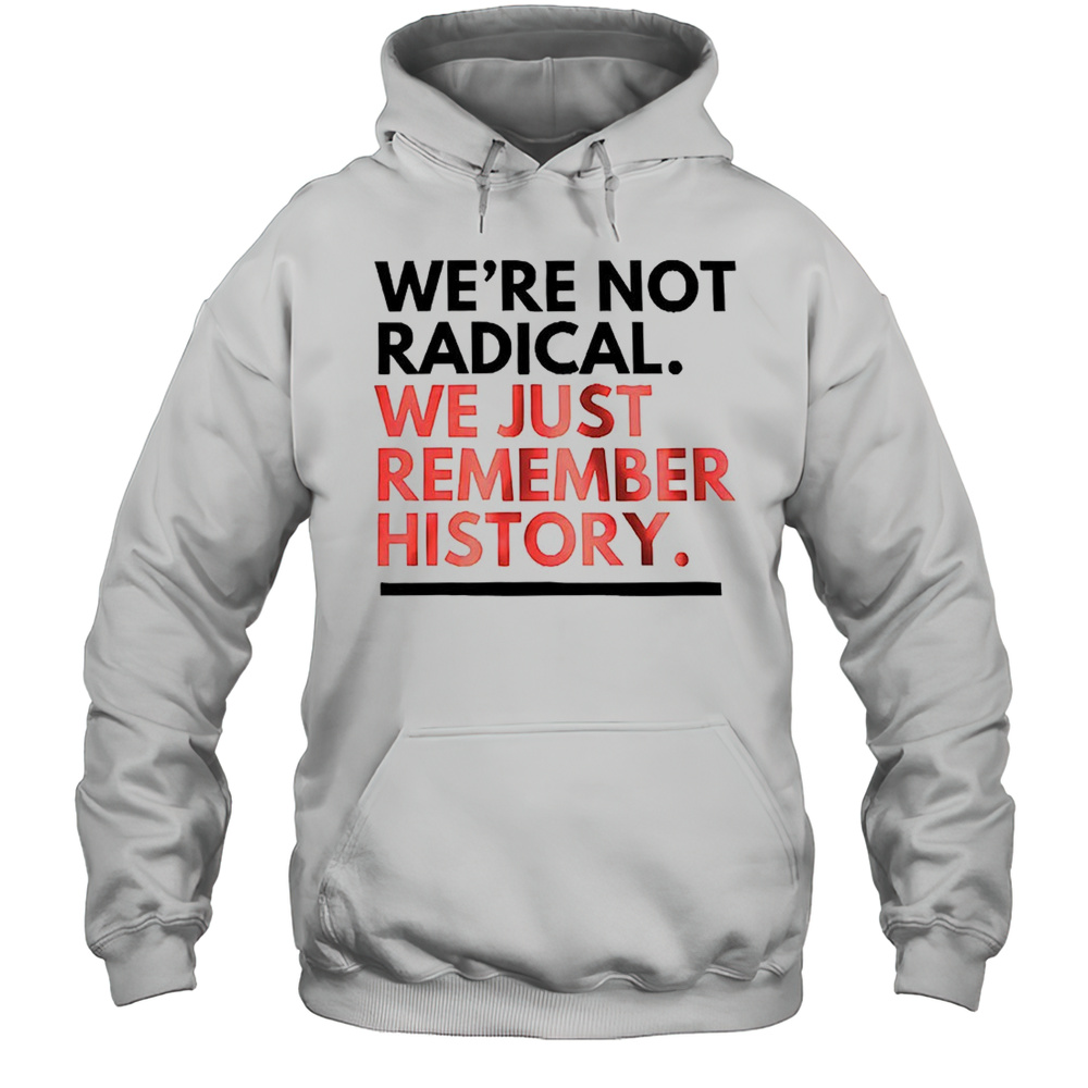 Were Not Radical We Just Remember History Shirt Unisex Hoodie