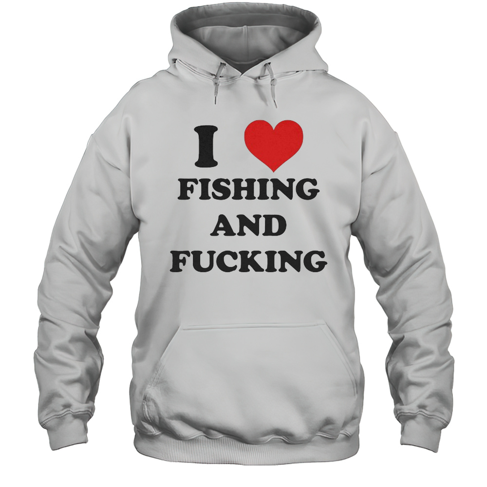 I Love Fishing And Fucking T-shirt Unisex Hoodie
