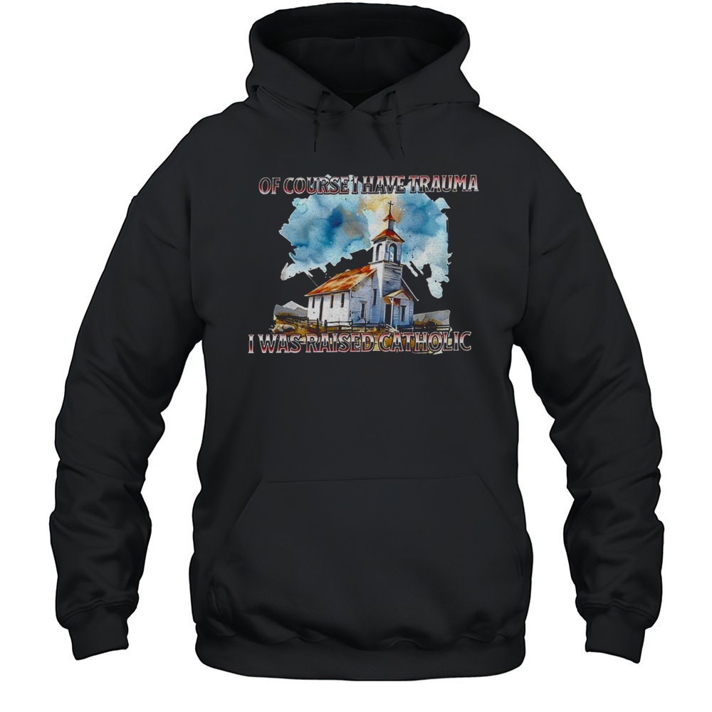 Of Course I Have Trauma I Was Raised Catholic Shirt Unisex Hoodie