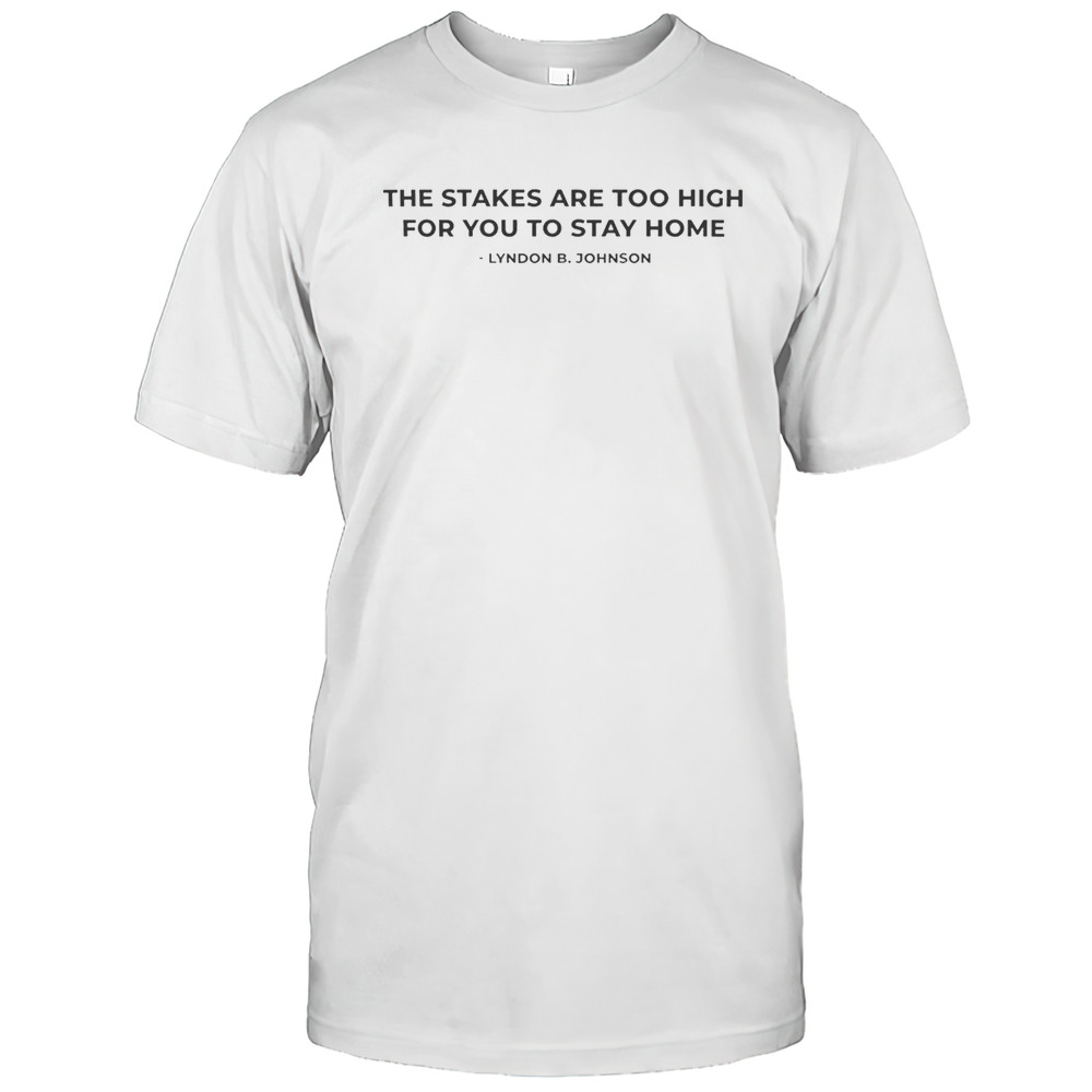 The Stakes Are Too High For You To Stay Home Lyndon B Johnson Shirt