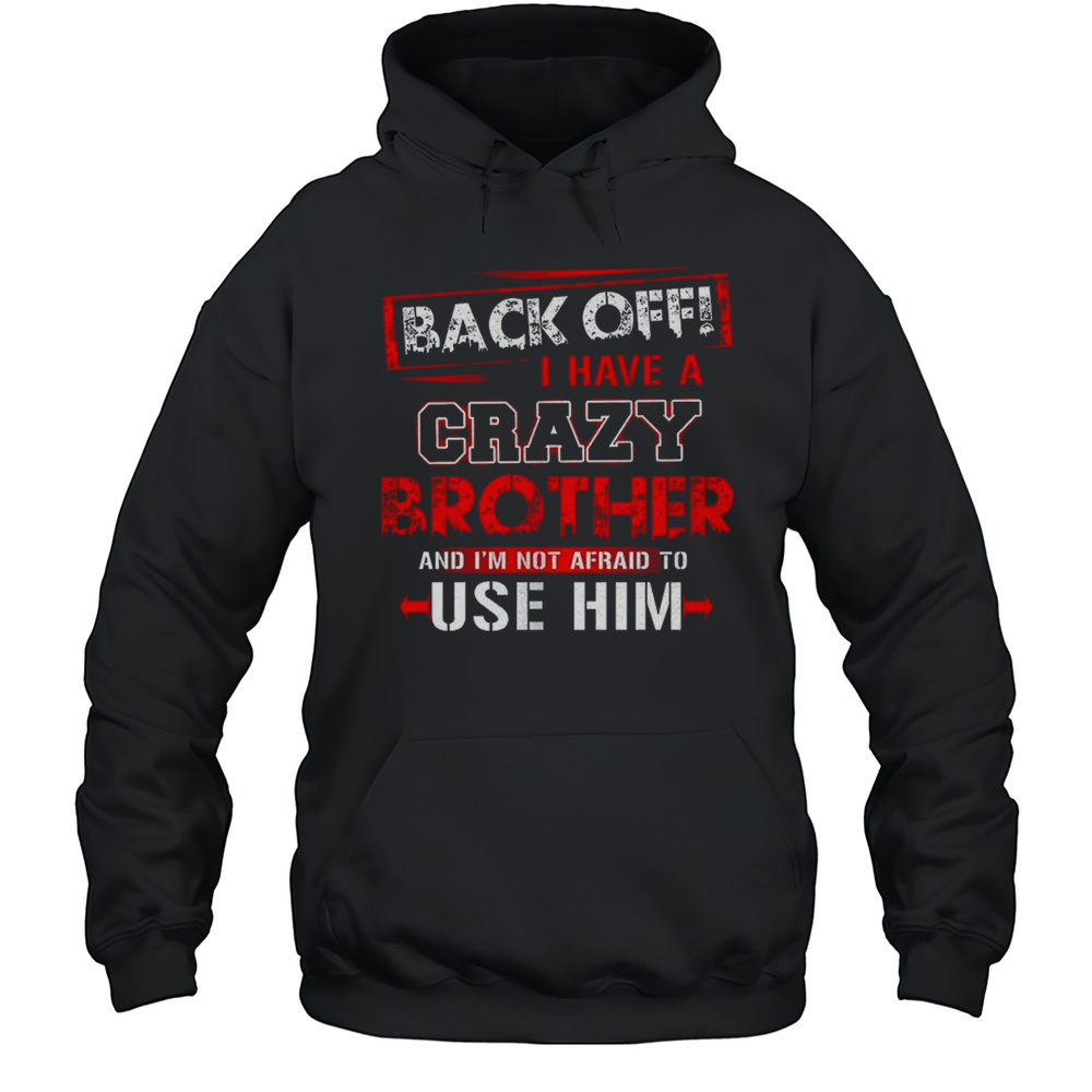Back Off I Have A Crazy Brother And Im Not Afraid To Use Him Shirt Unisex Hoodie