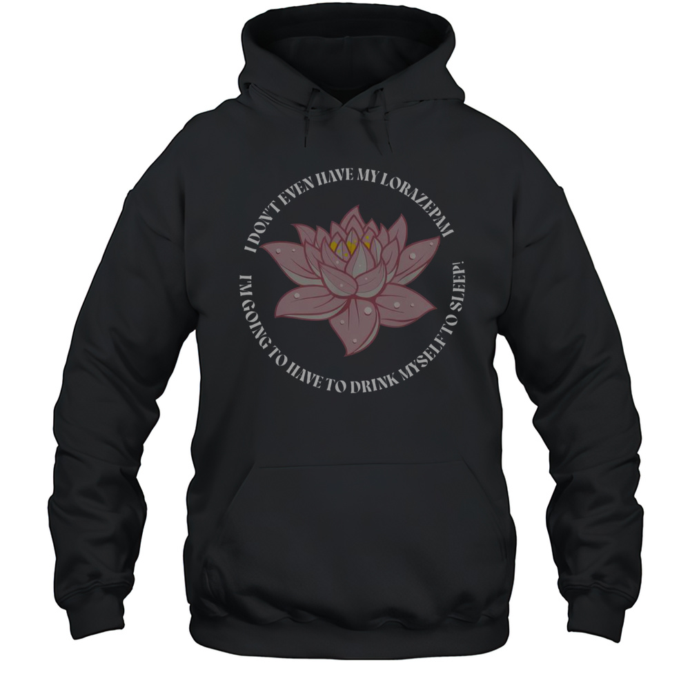 I Dont Even Have My Lorazepam Drink Myself To Sleep Lotus T-Shirt Unisex Hoodie