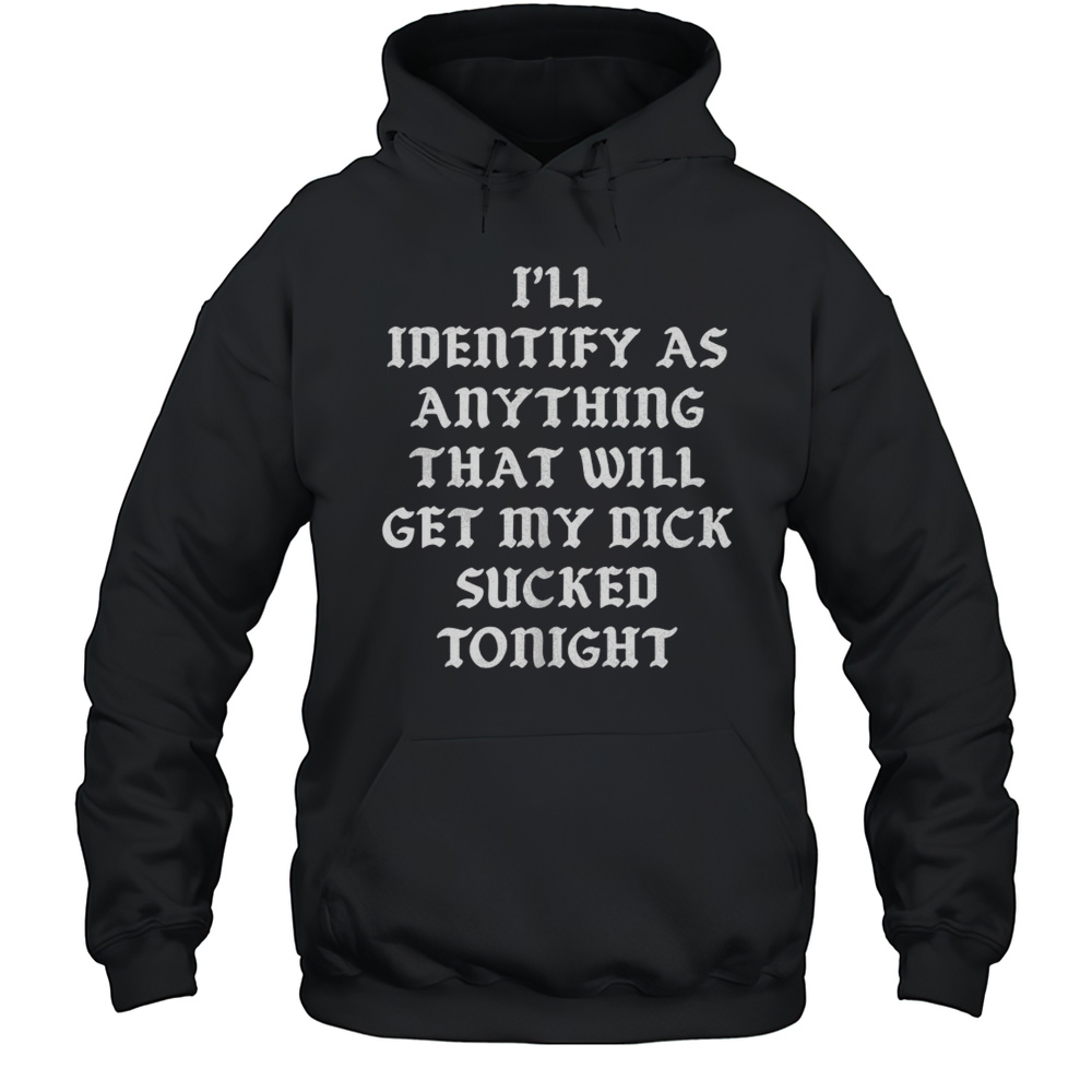 Ill Identify As Anything That Will Get My Dick Sucked Tonight Shirt Unisex Hoodie