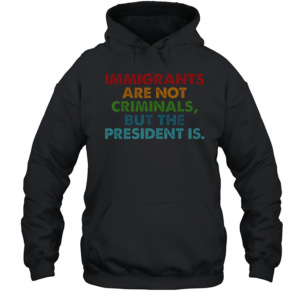 Immigrants Are Not Criminals But The President Is T-Shirt Unisex Hoodie