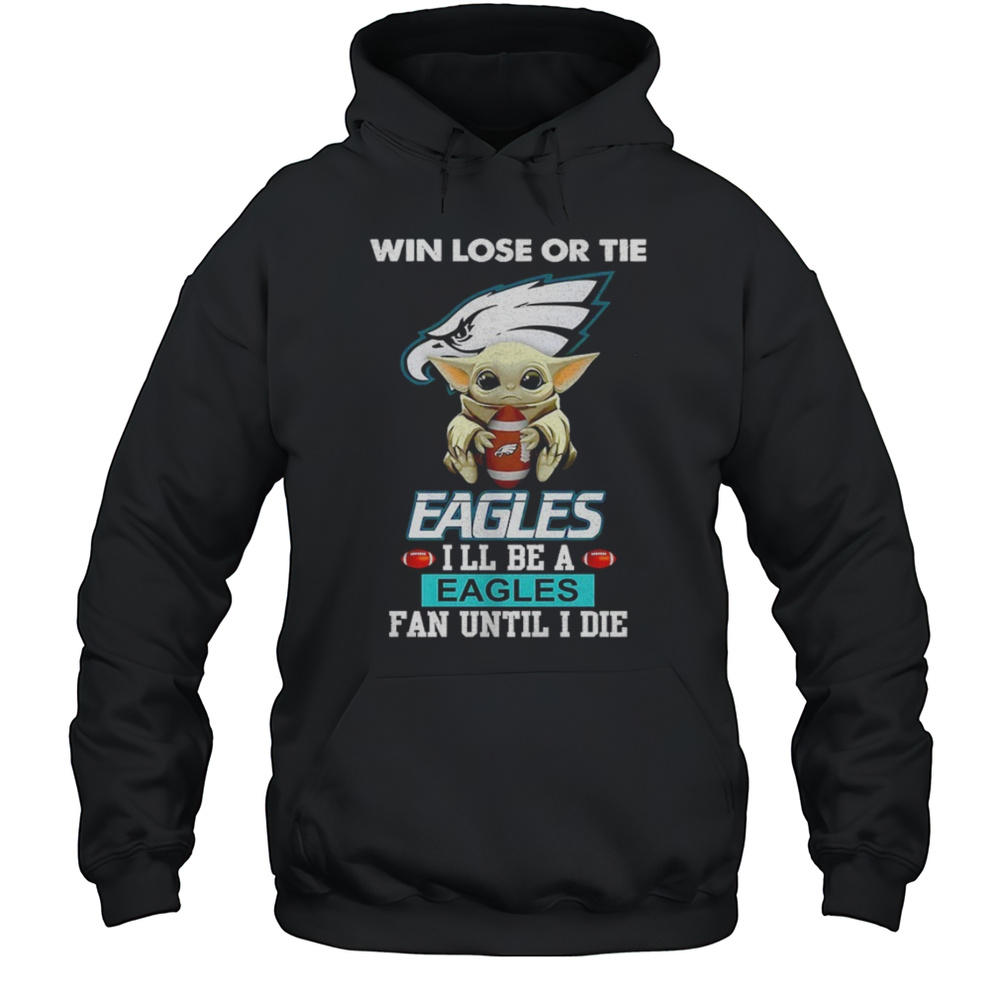 Baby Yoda Win Lose Or Tie Eagles Ill Be A Eagles Fan Until I Die Shirt Unisex Hoodie