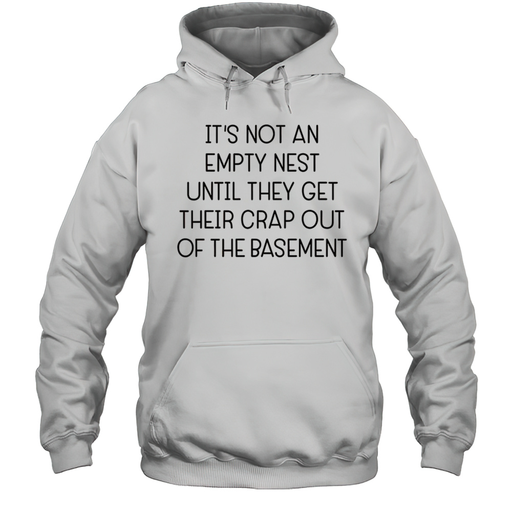 Its Not An Empty Nest Until They Get Their Crap Out Of The Basement Shirt Unisex Hoodie