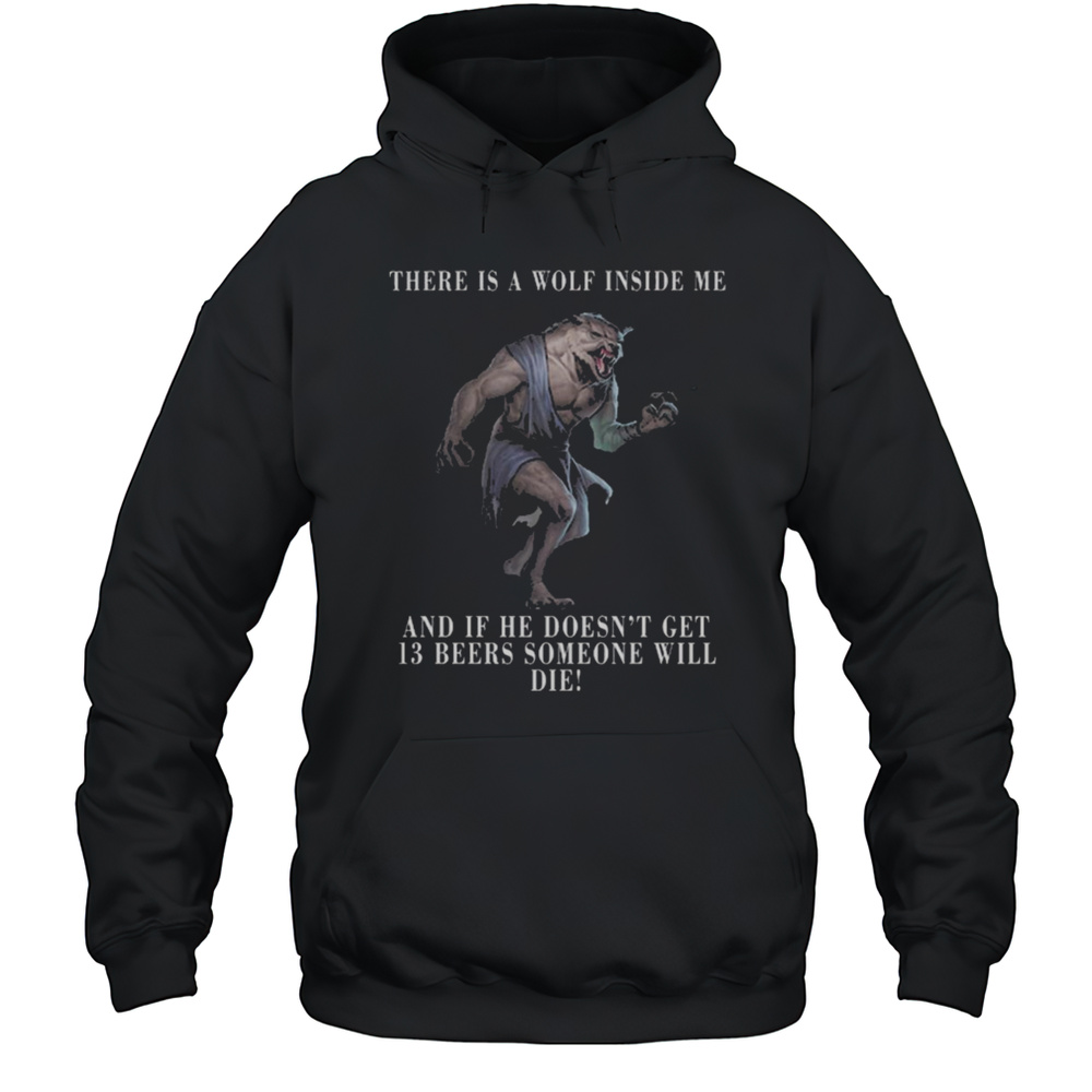 There Is A Wolf Inside Me And If He Doesnt Get 13 Beers Someone Will Die I Got A Wolf In Me Shirt Unisex Hoodie