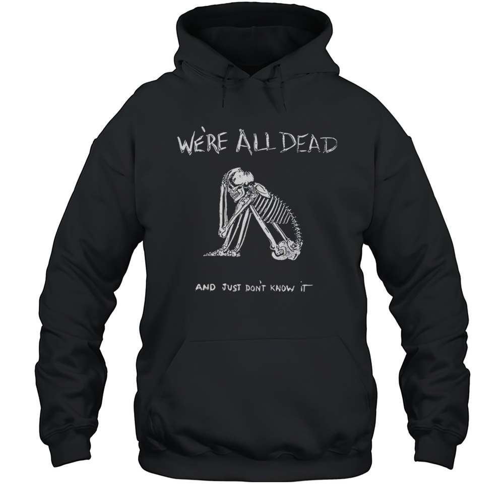 Were All Dead And Just Dont Know It Skeleton Shirt Unisex Hoodie