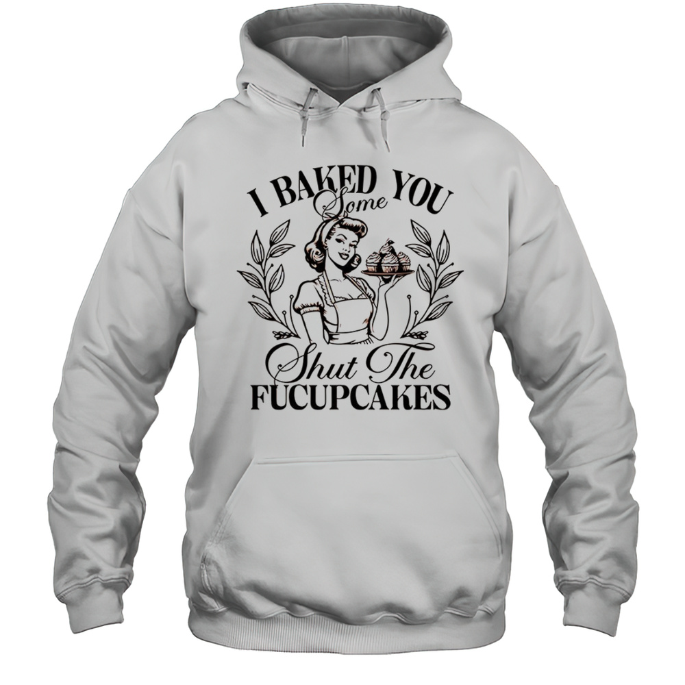 Women I Baked You Some Shut The Fucupcakes Shirt Unisex Hoodie
