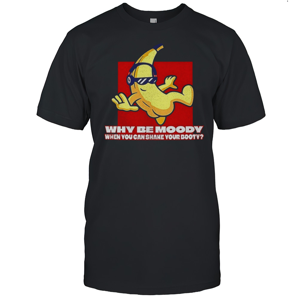 Banana Why Be Moody When You Can Shake Your Booty Shirt