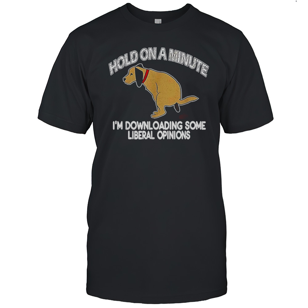 Hold On A Minute Im Downloading Some Liberal Opinions Shirt
