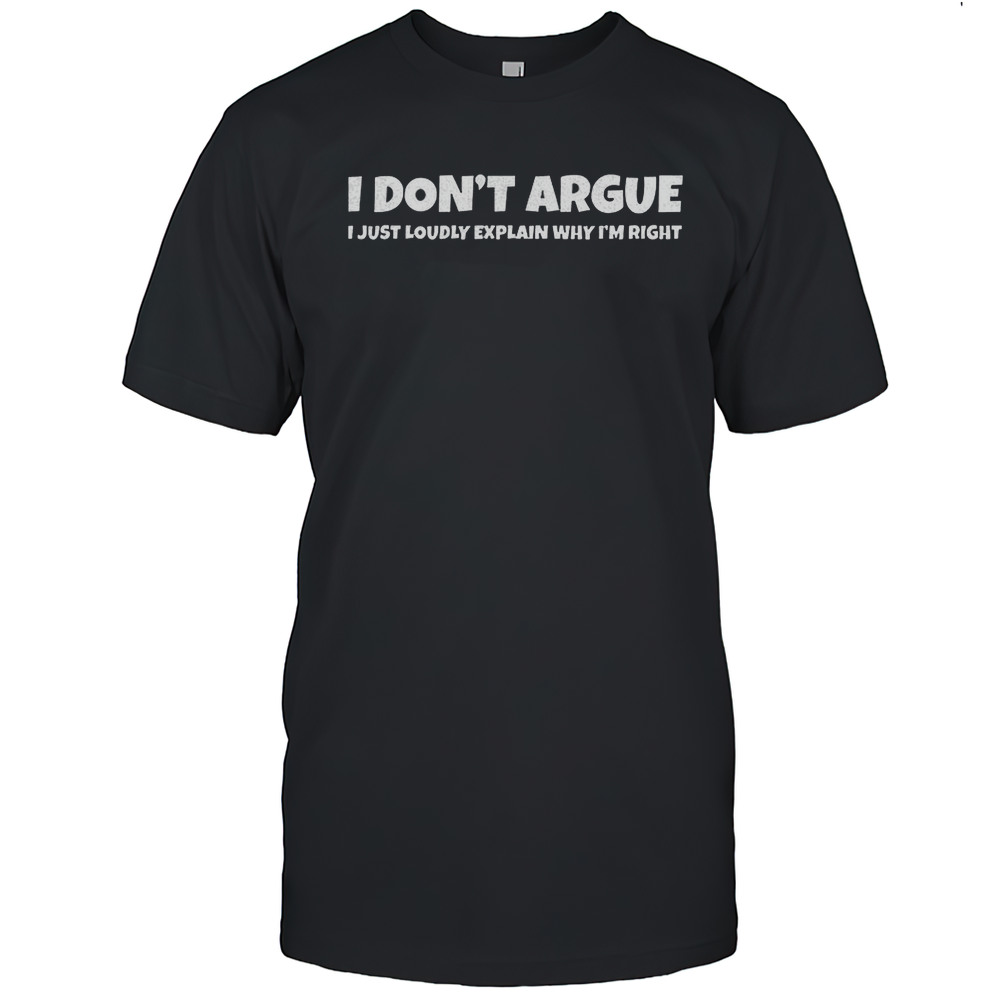 I Dont Argue I Just Loudly Explain Why Im Right Shirt