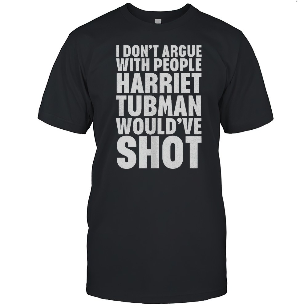 I Dont Argue With People Harriet Tubman Wouldve Shot Shirt