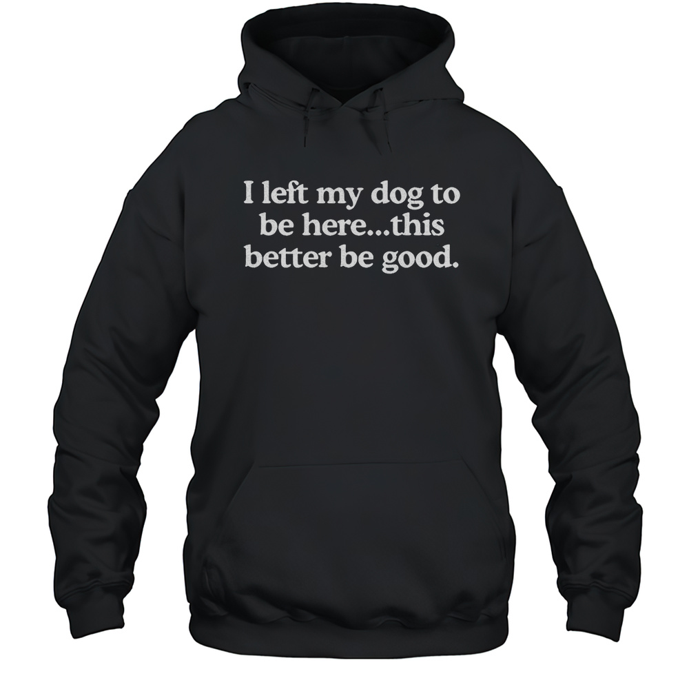 I Left My Dog To Be Here This Better Be Good Shirt Unisex Hoodie