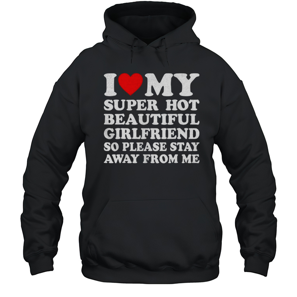 I Love My Super Hot Beautiful Girlfriend So Please Stay Away From Me Shirt Unisex Hoodie