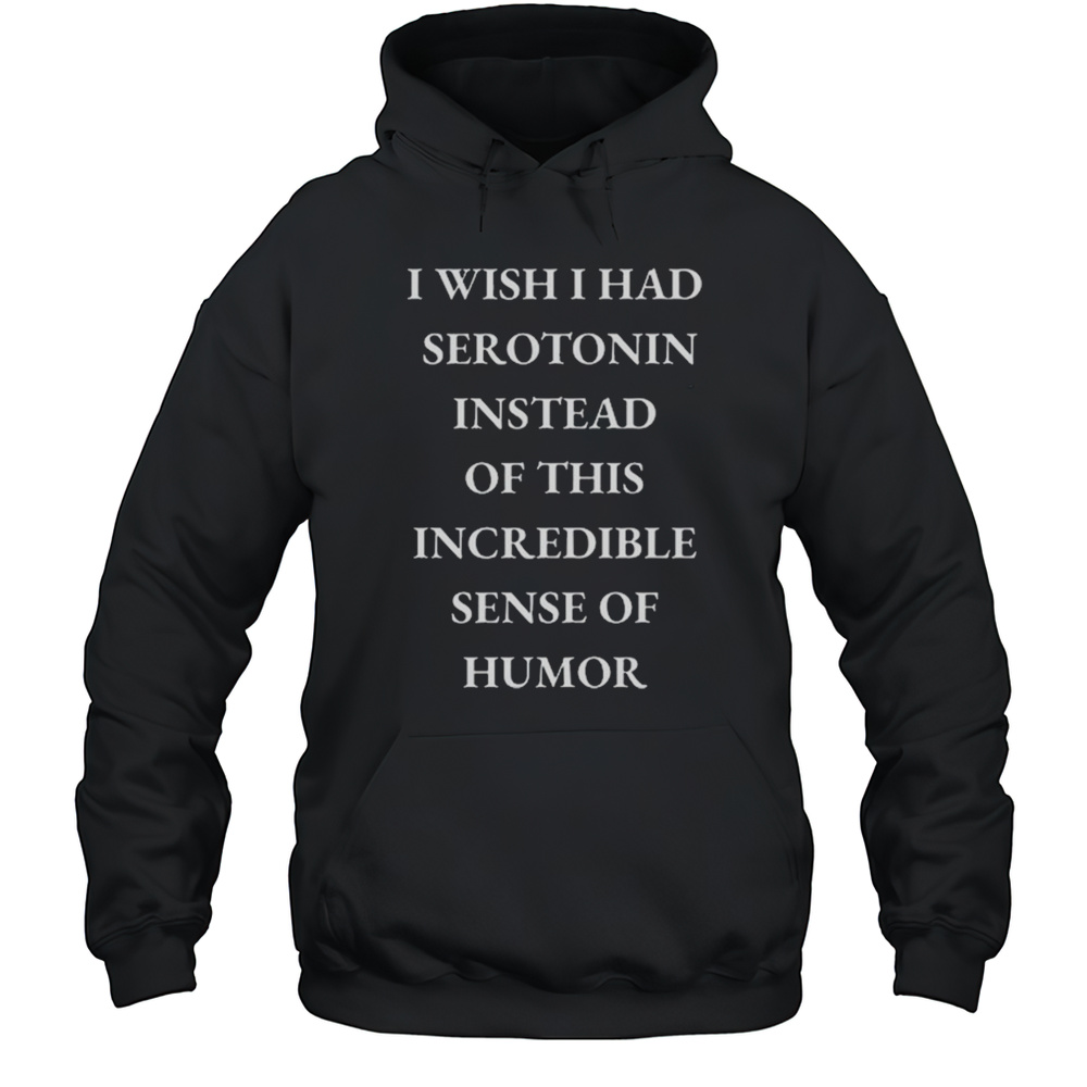 I Wish I Had Serotonin Instead Of This Incredible Sense Of Humor Shirt Unisex Hoodie
