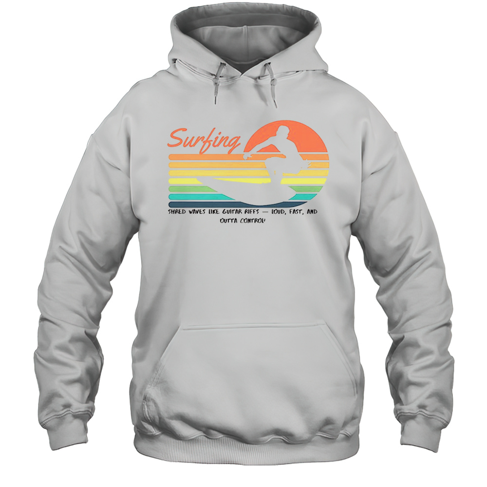 Surfing Shred Waves Like Guitar Riffs Loud Fast And Outta Control Shirt Unisex Hoodie