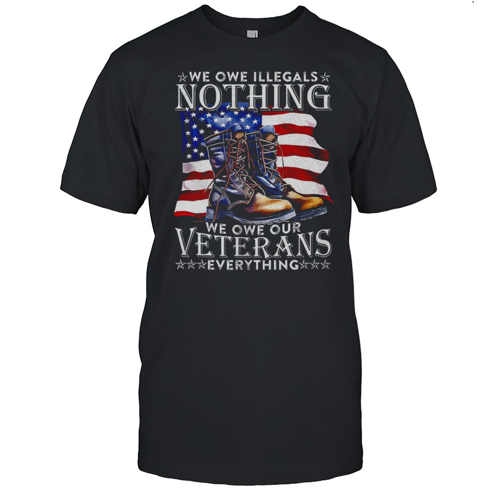 We Owe Illegals Nothing We Owe Our Veterans Shirt