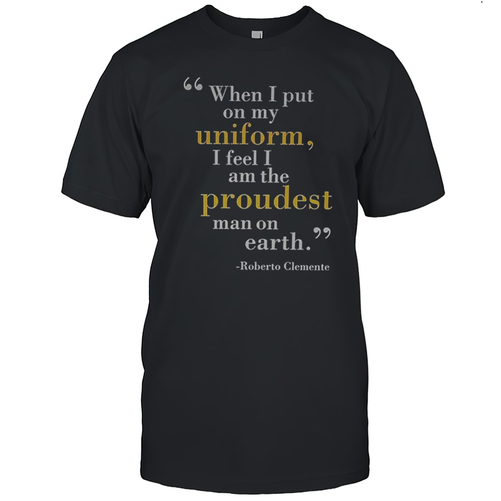 When I Put 66 On My Uniform I Feel I Am The Proudest Man On Earth Roberto Clemente Pittsburgh Pirates T-shirt
