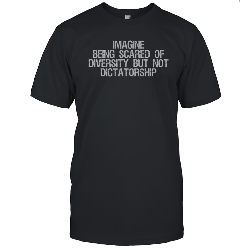 Hot Imagine Being Scared Of Diversity But Not Dictatorship T-Shirt