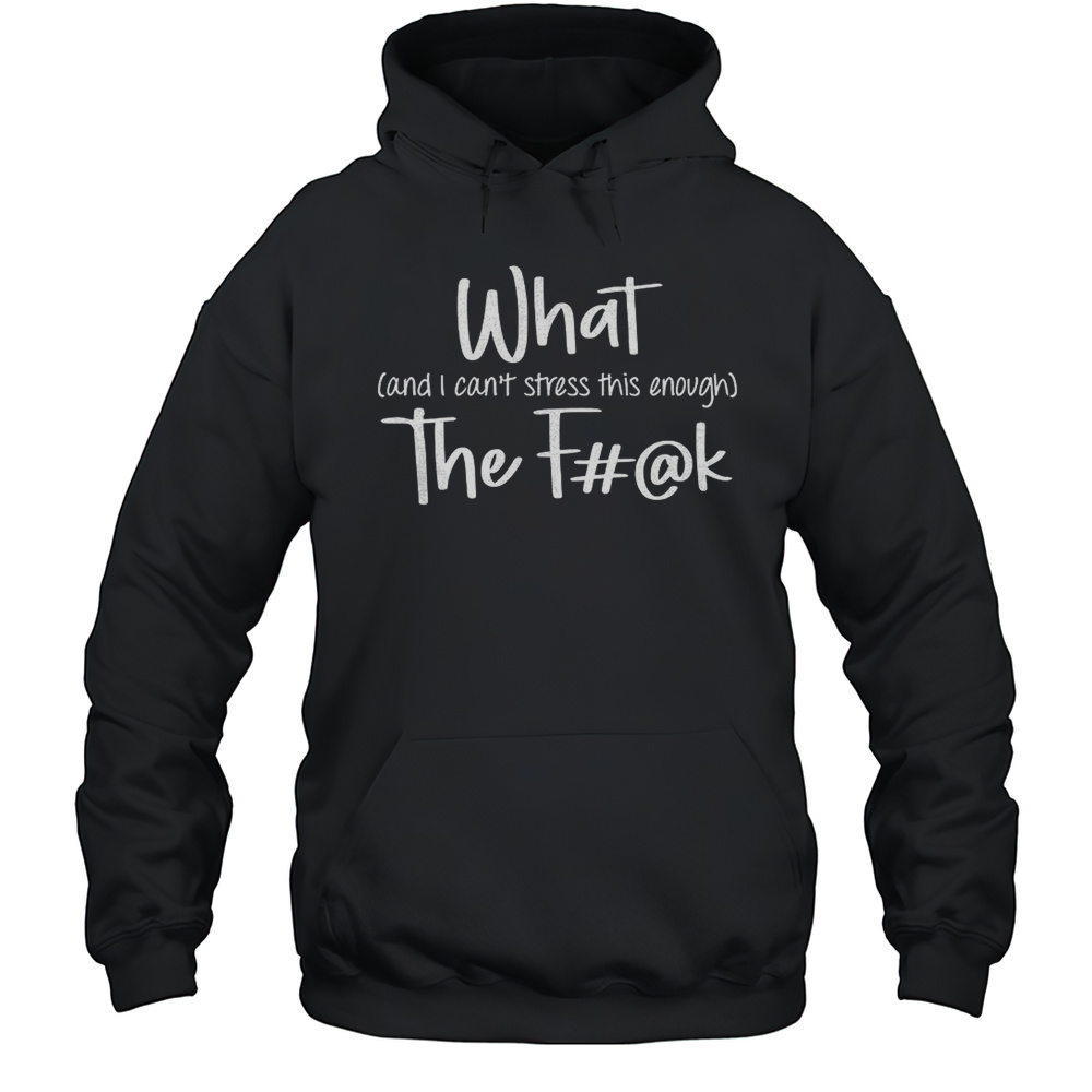What The Fuck And I Cant Stress This Enough Shirt Unisex Hoodie