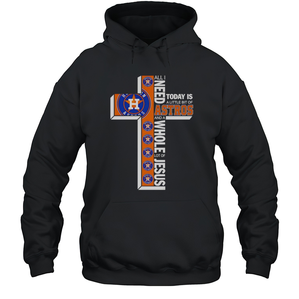 All I Need Today Is A Little Bit Of Astros And A Whole Lot Of Jesus Shirt Unisex Hoodie