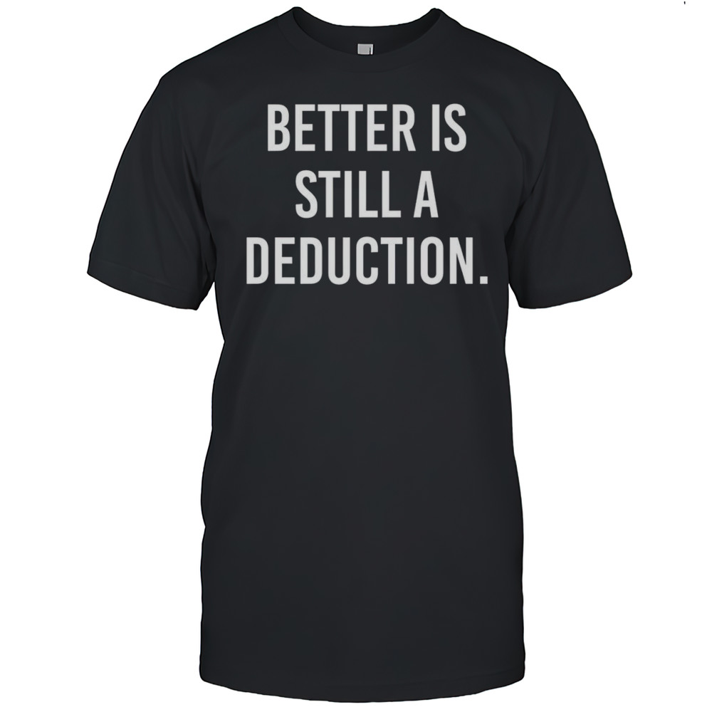 Better Is Still A Deduction Shirt