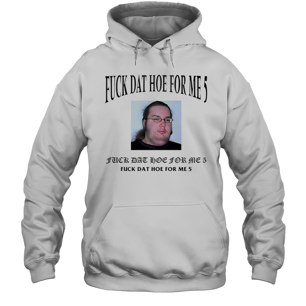 Fuck Dat Hoe For Me 5 Shirt Unisex Hoodie