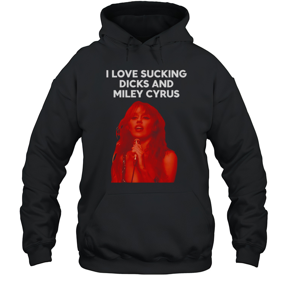 I Love Sucking Dicks And Miley Cyrus Graphic Shirt Unisex Hoodie