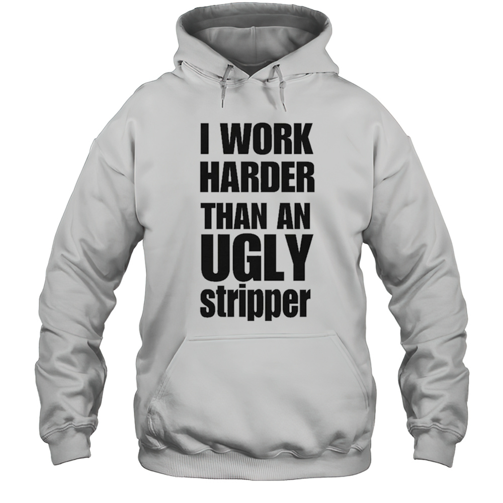 I Work Harder Than An Ugly Stripper T-Shirt Unisex Hoodie