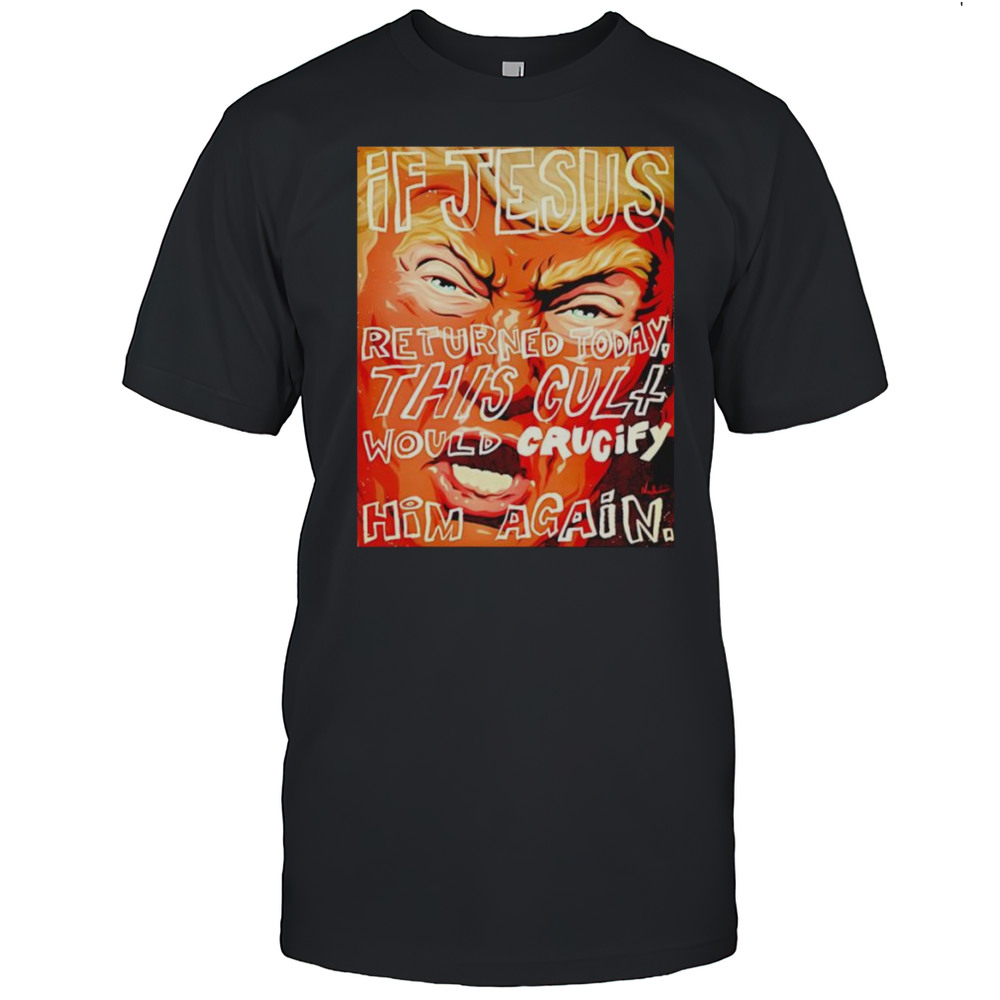 If Jesus Returned Today This Cult Would Crucify Him Again Shirt
