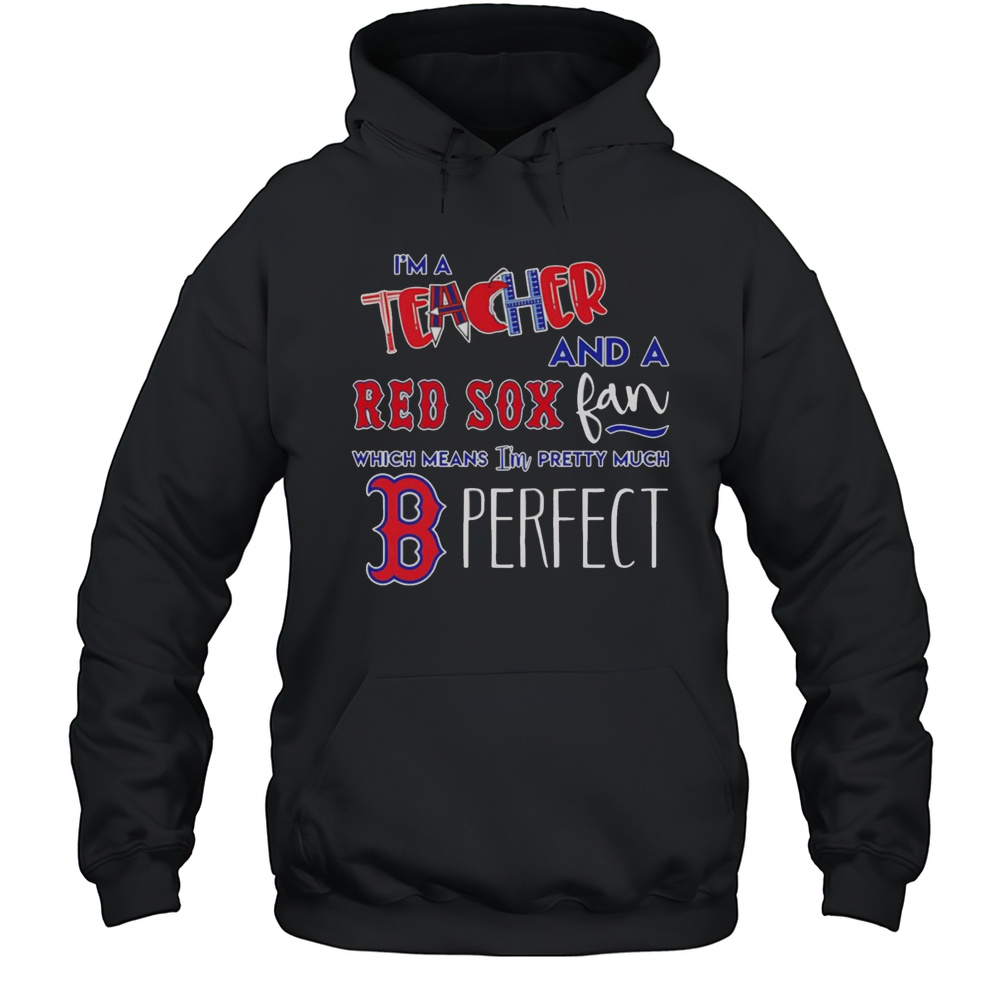Im A Teacher And A Red Sox Fan Which Means Im Pretty Much Perfect Shirt Unisex Hoodie