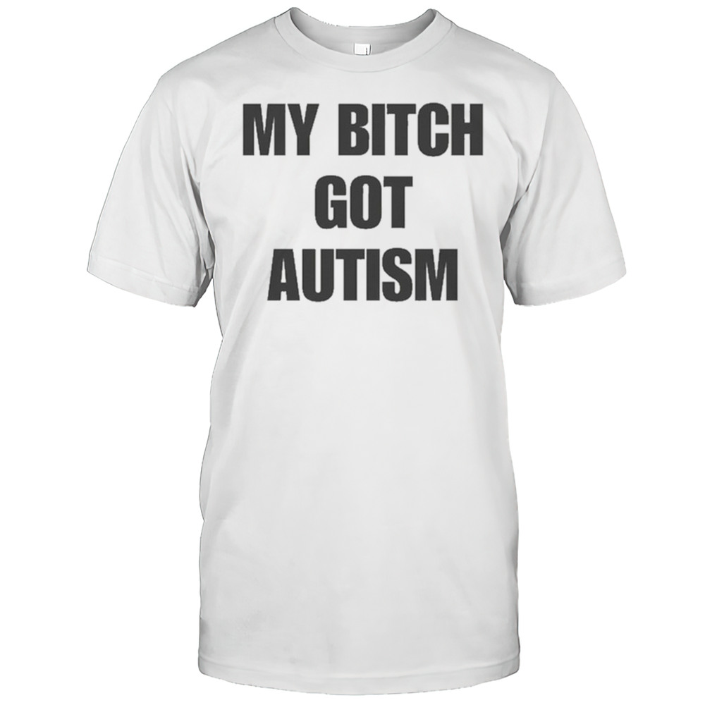 My Bitch Got Autism T-Shirt
