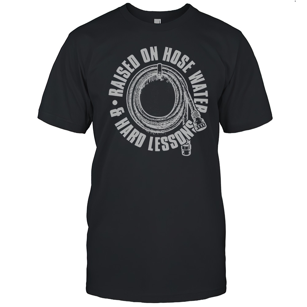 Raised On Hose Water And Hard Lessons T-Shirt