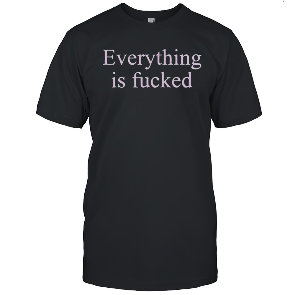 Everything Is Fucked Shirt